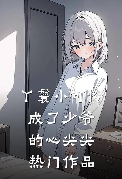丫鬟小可怜成了少爷的心尖尖热门作品