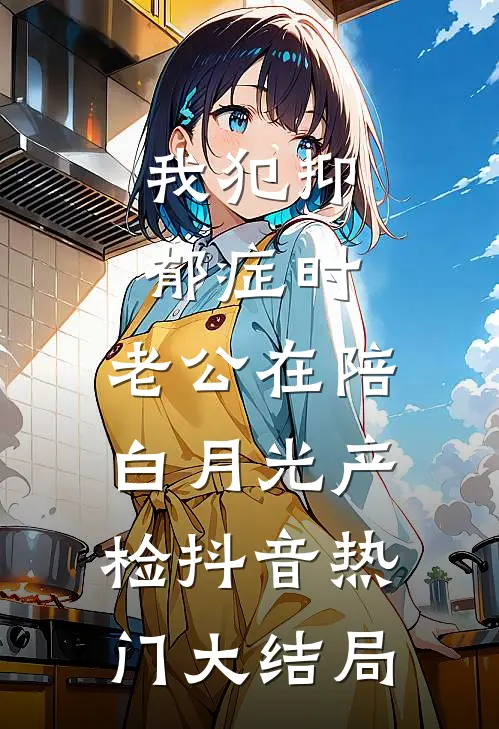 我犯抑郁症时，老公在陪白月光产检抖音热门大结局
