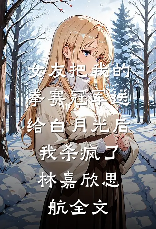 女友把我的拳赛冠军送给白月光后，我杀疯了林嘉欣思航全文