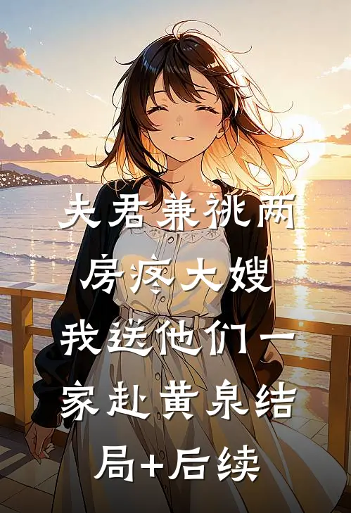 夫君兼祧两房疼大嫂，我送他们一家赴黄泉结局+后续
