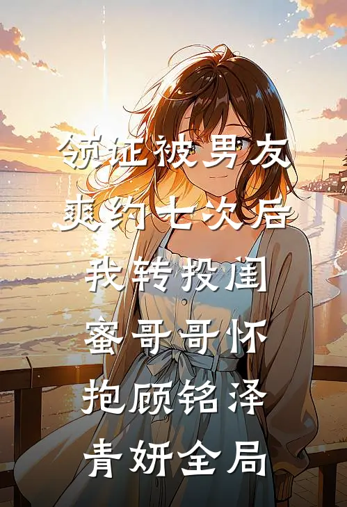 领证被男友爽约七次后，我转投闺蜜哥哥怀抱顾铭泽青妍全局