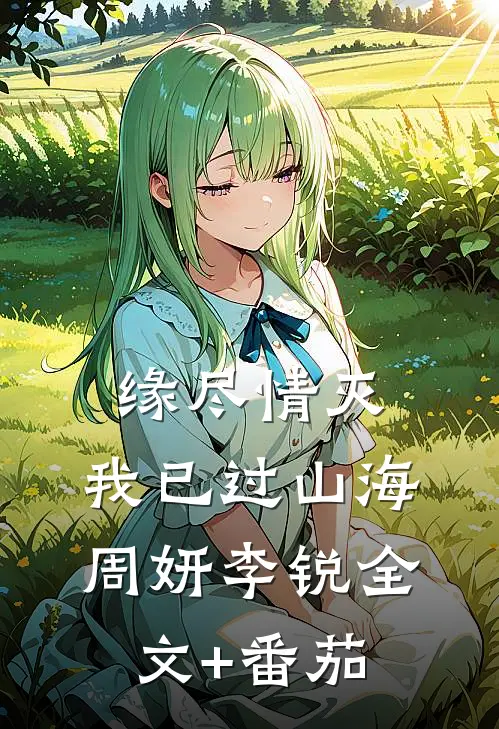 缘尽情灭，我已过山海周妍李锐全文+番茄