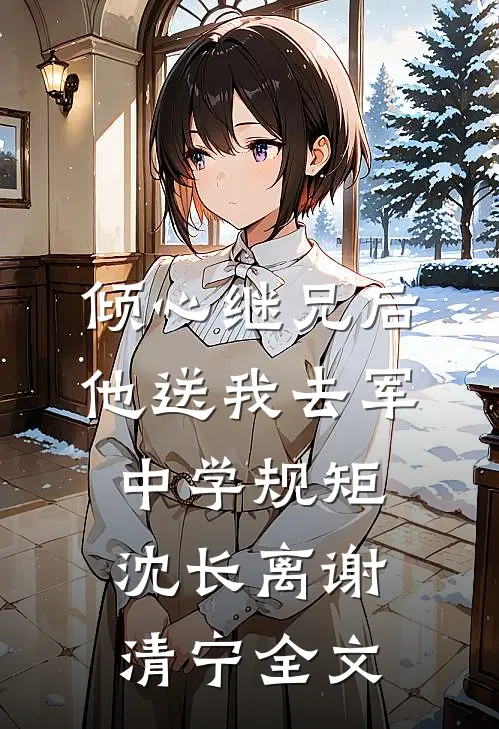 倾心继兄后，他送我去军中学规矩沈长离谢清宁全文