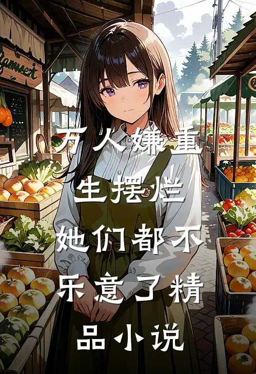 万人嫌重生摆烂，她们都不乐意了精品小说