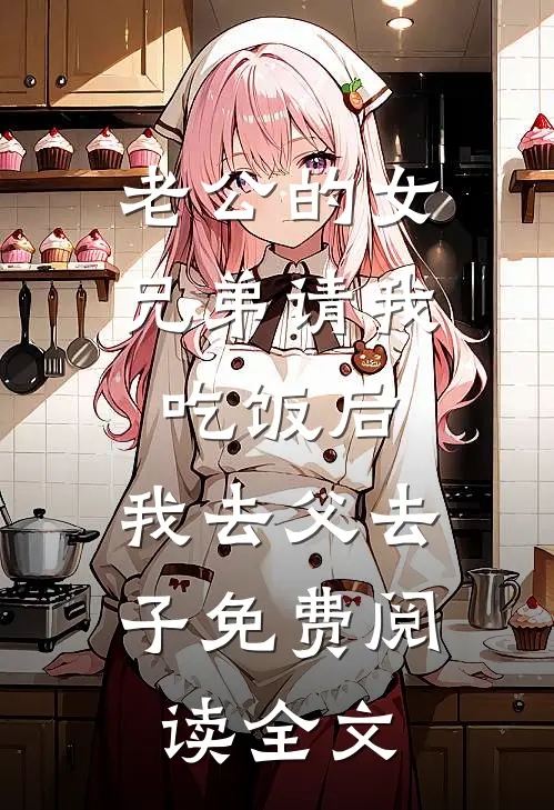 老公的女兄弟请我吃饭后，我去父去子免费阅读全文
