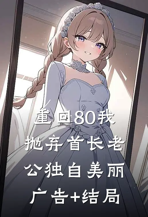 重回80我抛弃首长老公独自美丽广告+结局