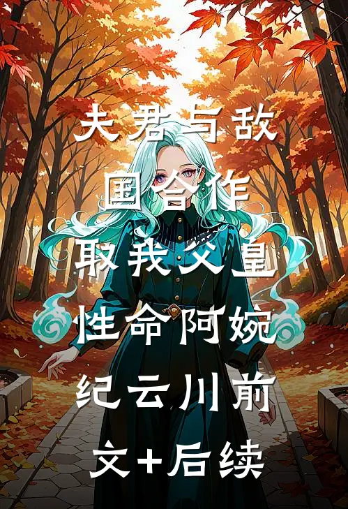 夫君与敌国合作，取我父皇性命阿婉纪云川前文+后续