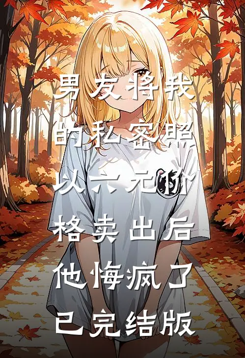 男友将我的私密照以六元价格卖出后，他悔疯了已完结版