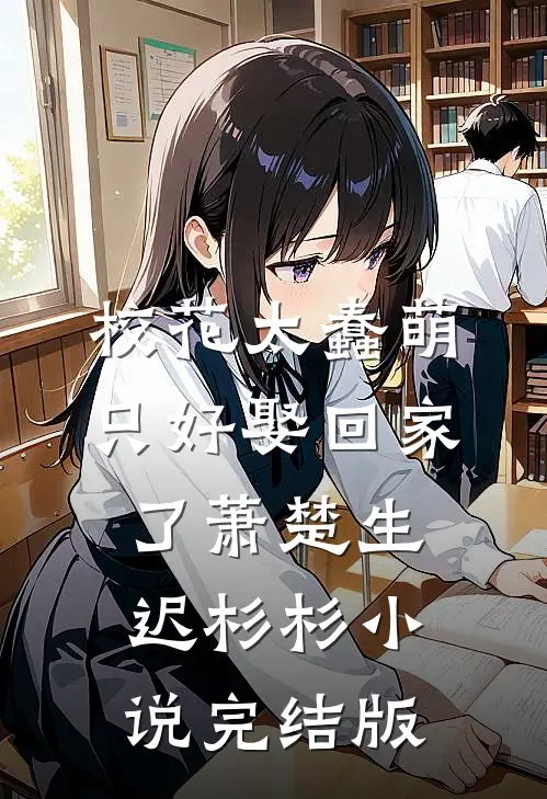 校花太蠢萌，只好娶回家了萧楚生迟杉杉小说完结版