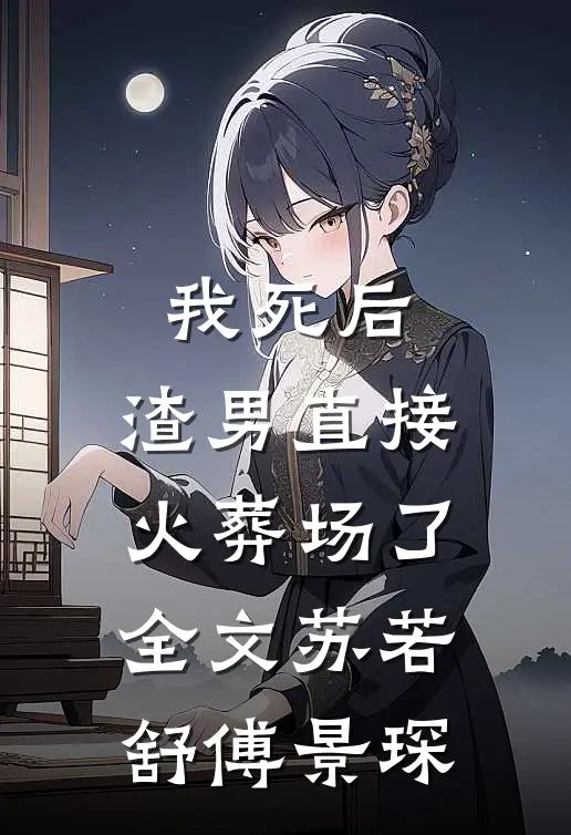 我死后，渣男直接火葬场了全文苏若舒傅景琛