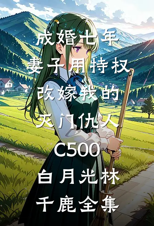 成婚七年，妻子用特权改嫁我的灭门仇人C500白月光林千鹿全集