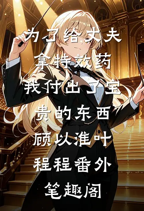 为了给丈夫拿特效药，我付出了宝贵的东西：顾以淮叶程程番外笔趣阁