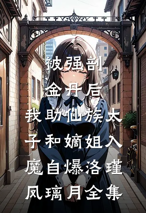 被强剖金丹后，我助仙族太子和嫡姐入魔自爆洛瑾凤璃月 全集