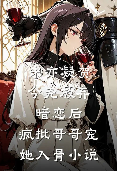 宋亦凝贺今尧放弃暗恋后，疯批哥哥宠她入骨小说