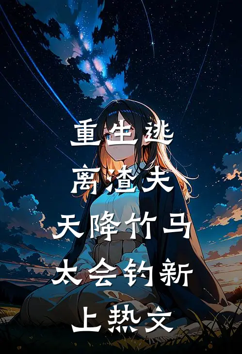 重生逃离渣夫，天降竹马太会钓新上热文