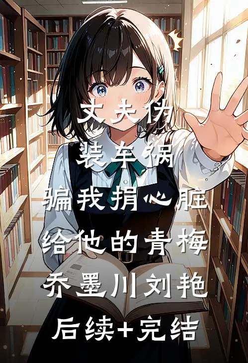 丈夫伪装车祸，骗我捐心脏给他的青梅乔墨川刘艳后续+完结