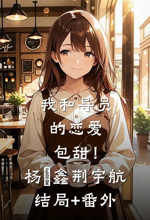 我和导员的恋爱，包甜！杨犇鑫荆宇航结局+番外