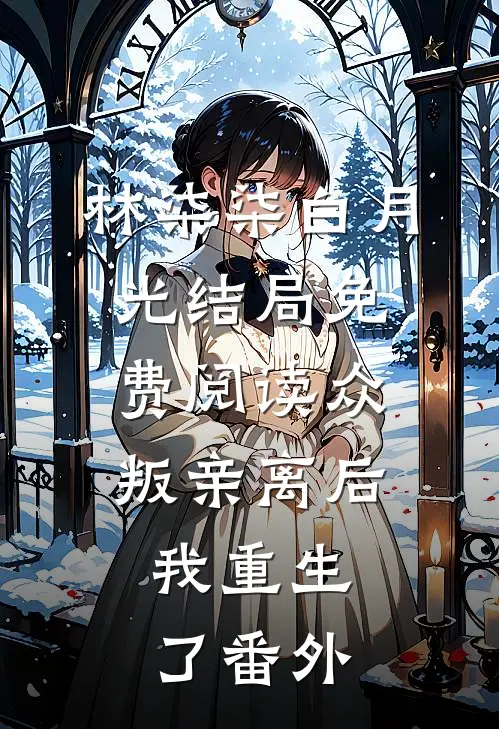 林柒柒白月光结局免费阅读众叛亲离后，我重生了番外
