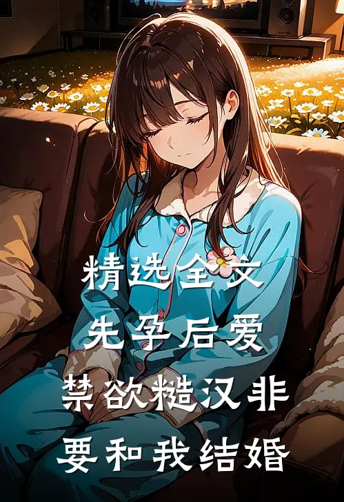 精选全文先孕后爱：禁欲糙汉非要和我结婚