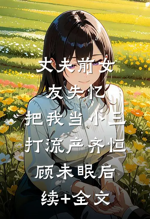 丈夫前女友失忆，把我当小三打流产齐恒顾未眠后续+全文