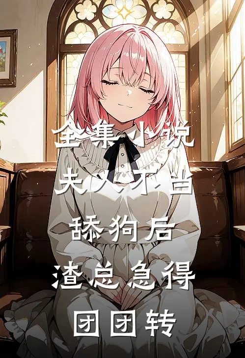全集小说夫人不当舔狗后，渣总急得团团转