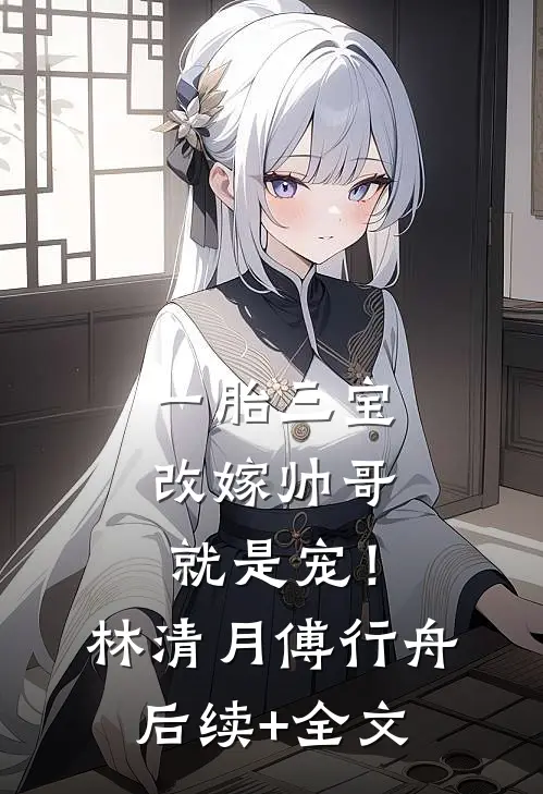 一胎三宝，改嫁帅哥就是宠！林清月傅行舟后续+全文