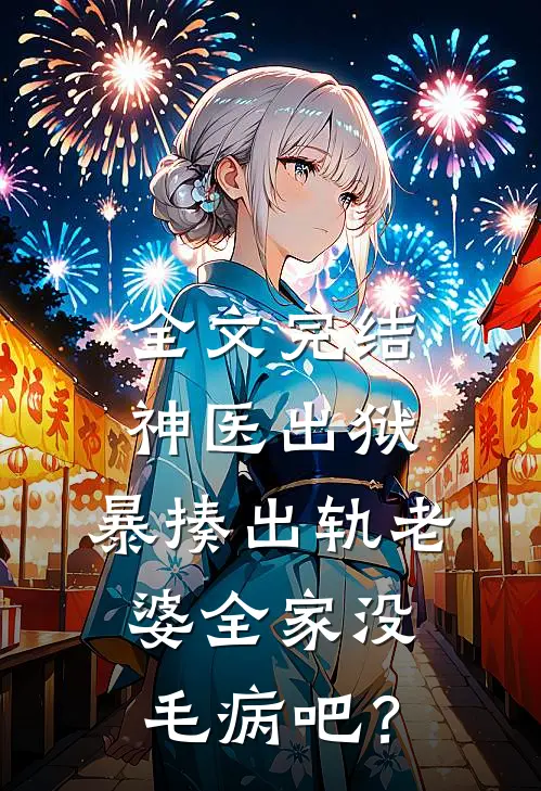全文完结神医出狱，暴揍出轨老婆全家没毛病吧？