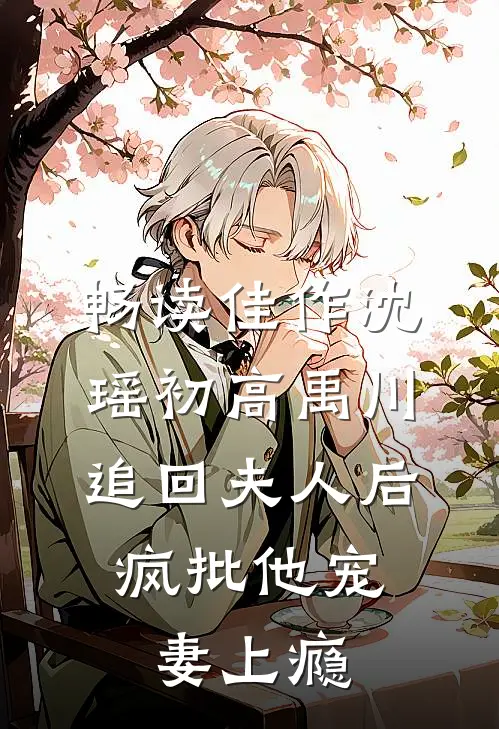 畅读佳作沈瑶初高禹川 《追回夫人后,疯批他宠妻上瘾》
