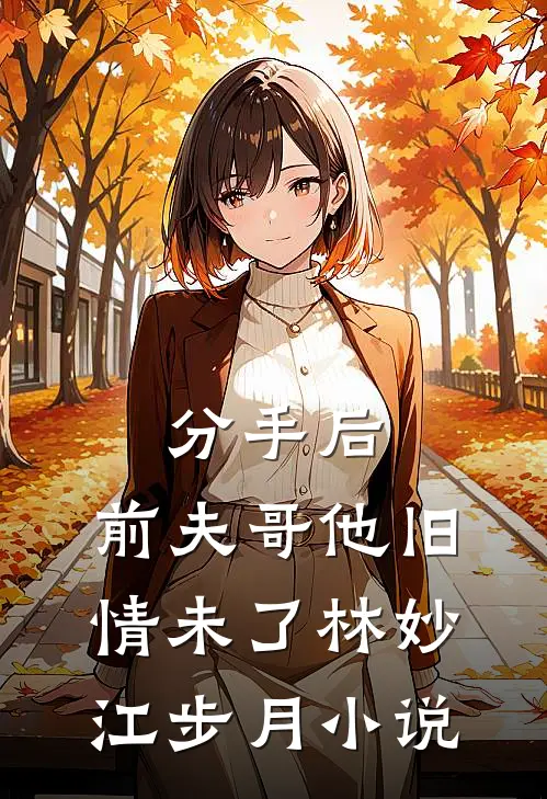 分手后，前夫哥他旧情未了林妙江步月小说