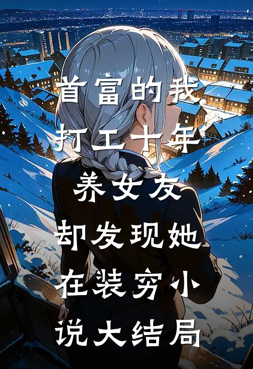 首富的我打工十年养女友，却发现她在装穷小说大结局