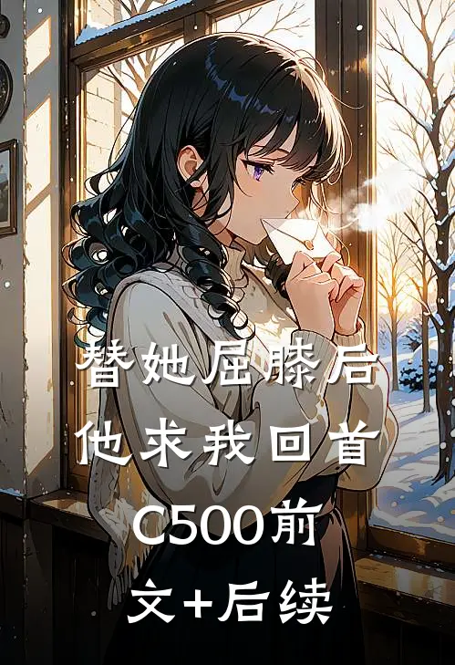 替她屈膝后，他求我回首C500前文+后续