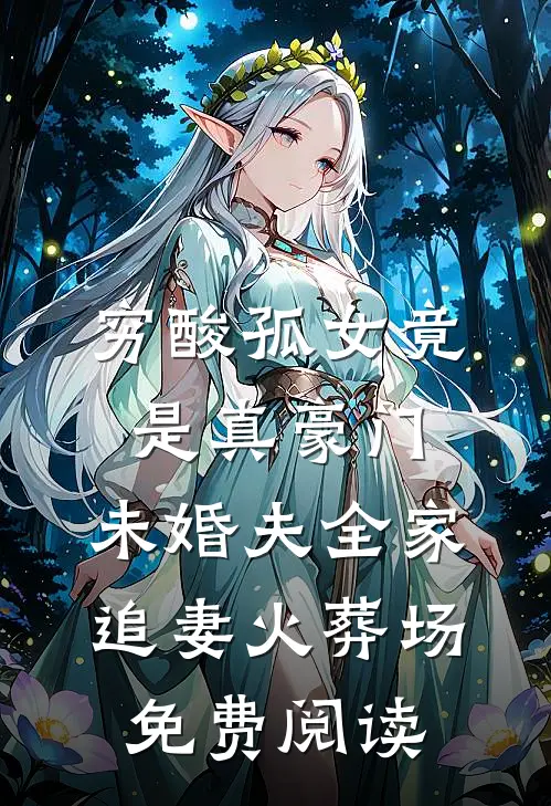 穷酸孤女竟是真豪门，未婚夫全家追妻火葬场免费阅读
