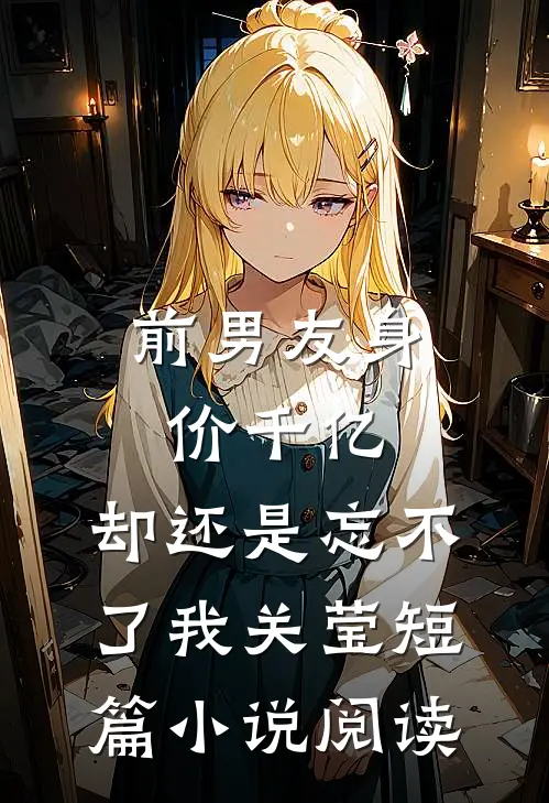 前男友身价千亿，却还是忘不了我关莹短篇小说阅读