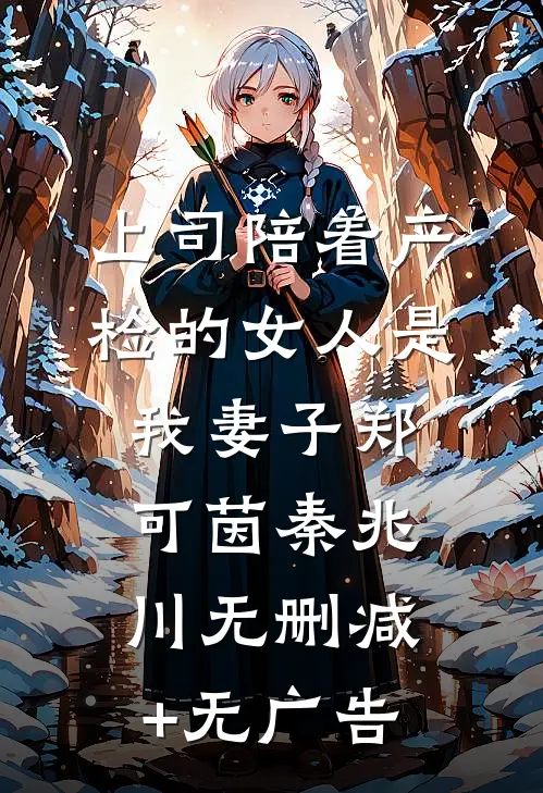上司陪着产检的女人是我妻子郑可茵秦兆川无删减+无广告