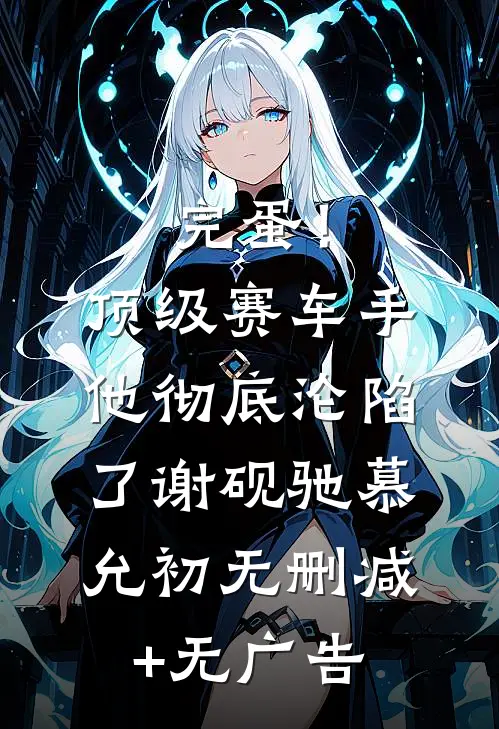 完蛋！顶级赛车手他彻底沦陷了谢砚驰慕允初无删减+无广告