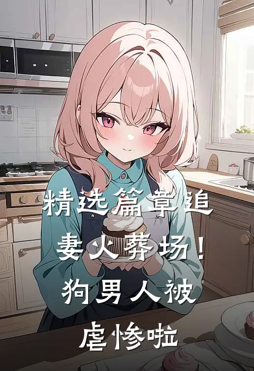 精选篇章追妻火葬场！狗男人被虐惨啦