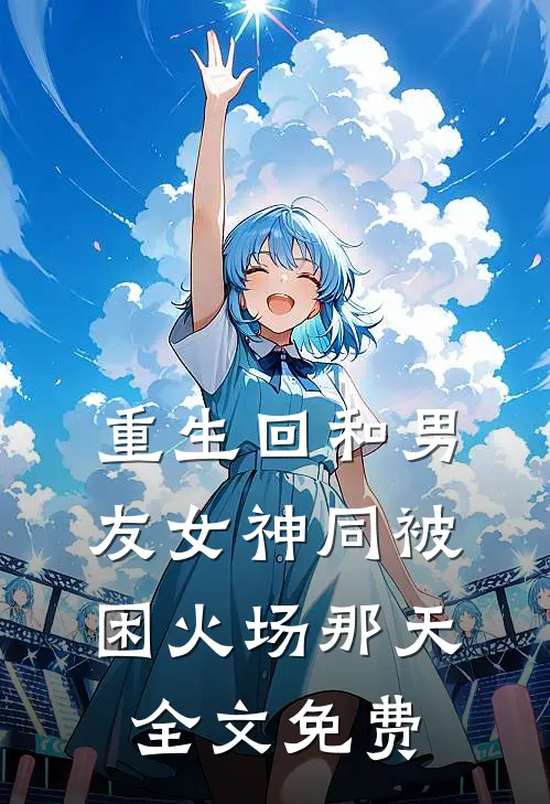 重生回和男友女神同被困火场那天全文免费