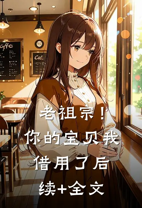 老祖宗！你的宝贝我借用了后续+全文