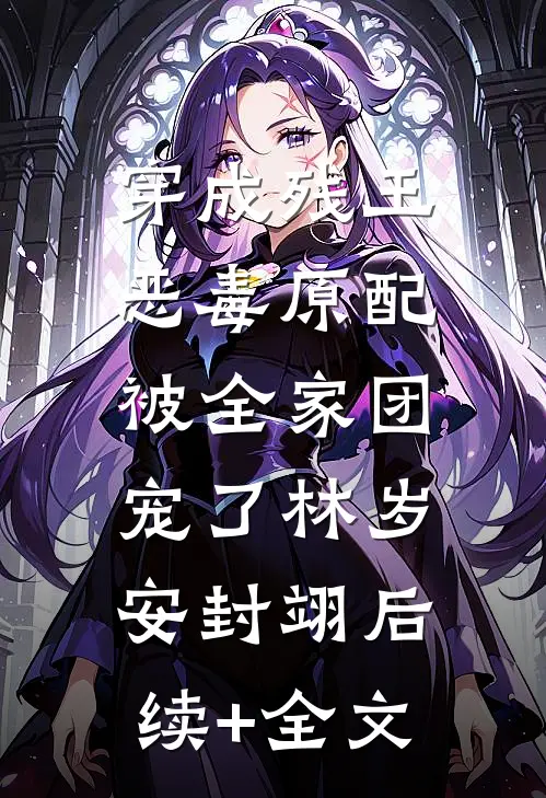 穿成残王恶毒原配，被全家团宠了林岁安封翊后续+全文