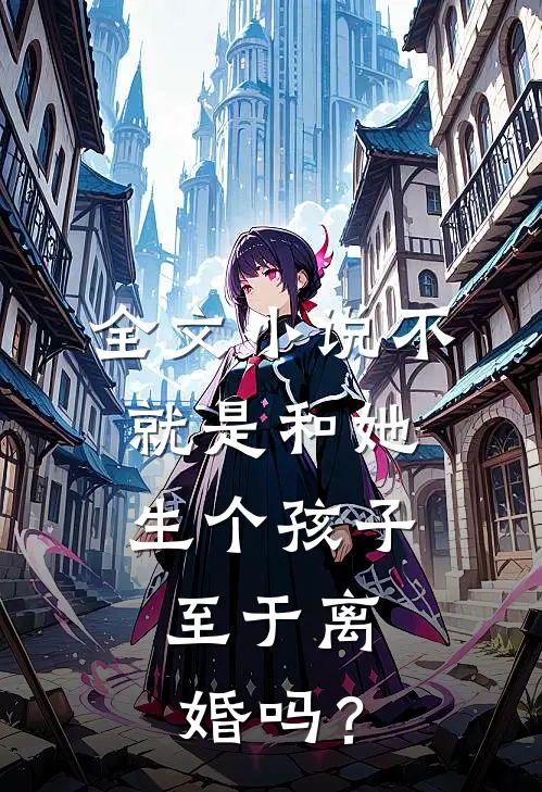全文小说不就是和她生个孩子，至于离婚吗？