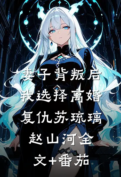 妻子背叛后，我选择离婚复仇苏琉璃赵山河全文+番茄