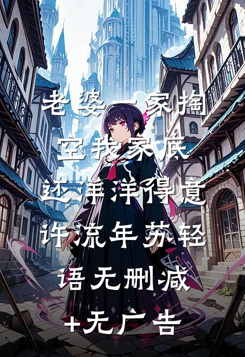 老婆一家掏空我家底，还洋洋得意许流年苏轻语无删减+无广告