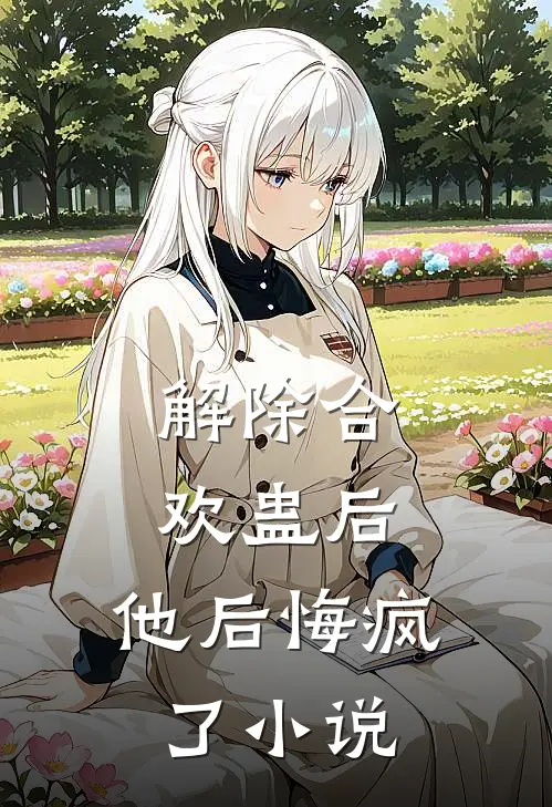 解除合欢蛊后，他后悔疯了小说