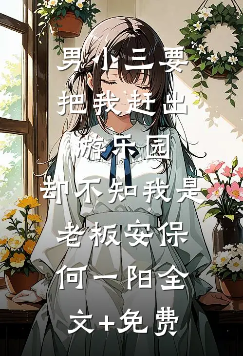 男小三要把我赶出游乐园，却不知我是老板安保何一阳全文+免费