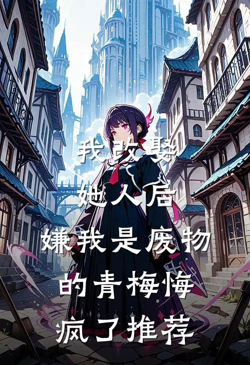 我改娶她人后，嫌我是废物的青梅悔疯了推荐