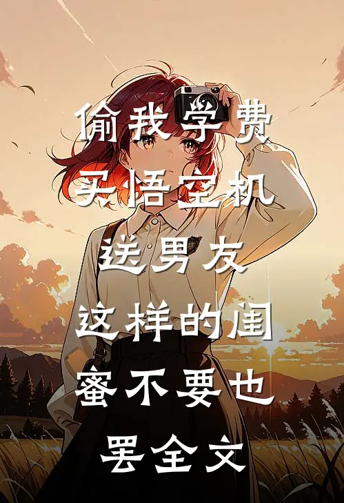 偷我学费买悟空机送男友，这样的闺蜜不要也罢全文