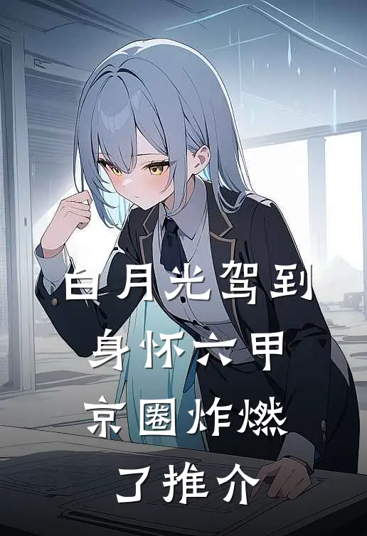 白月光驾到身怀六甲，京圈炸燃了推介