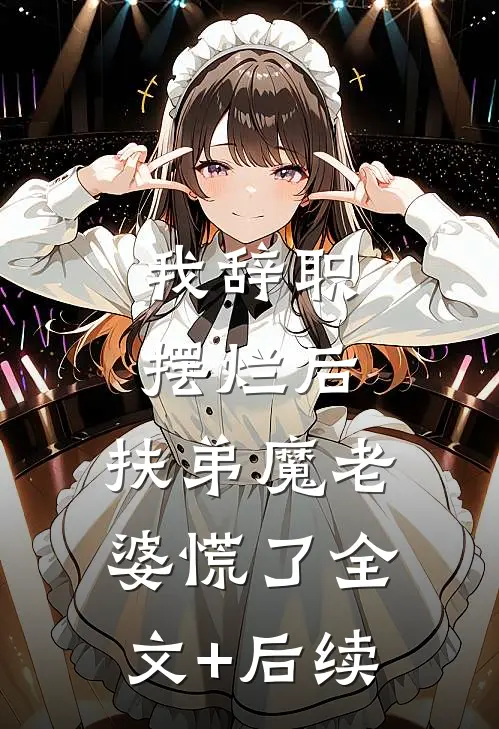 我辞职摆烂后，扶弟魔老婆慌了全文+后续