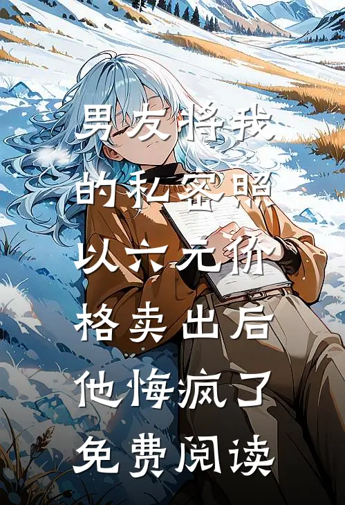 男友将我的私密照以六元价格卖出后，他悔疯了免费阅读