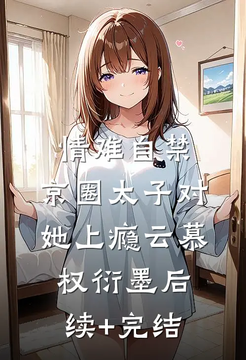 情难自禁，京圈太子对她上瘾云慕权衍墨后续+完结